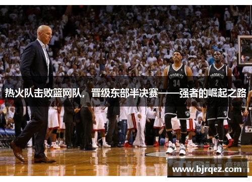 热火队击败篮网队，晋级东部半决赛——强者的崛起之路