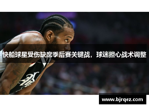 快船球星受伤缺席季后赛关键战，球迷担心战术调整