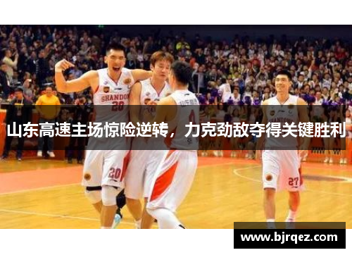 山东高速主场惊险逆转，力克劲敌夺得关键胜利