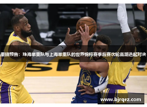 重磅预告：珠海举重队与上海举重队的世界锦标赛季后赛次轮高潮迭起对决