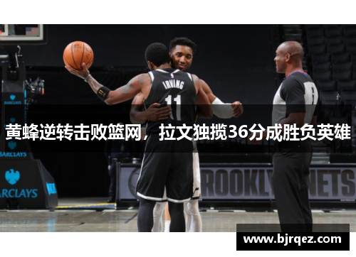 黄蜂逆转击败篮网，拉文独揽36分成胜负英雄