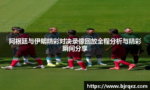 阿根廷与伊朗精彩对决录像回放全程分析与精彩瞬间分享