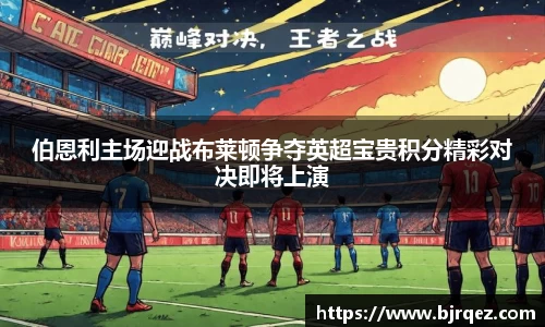伯恩利主场迎战布莱顿争夺英超宝贵积分精彩对决即将上演